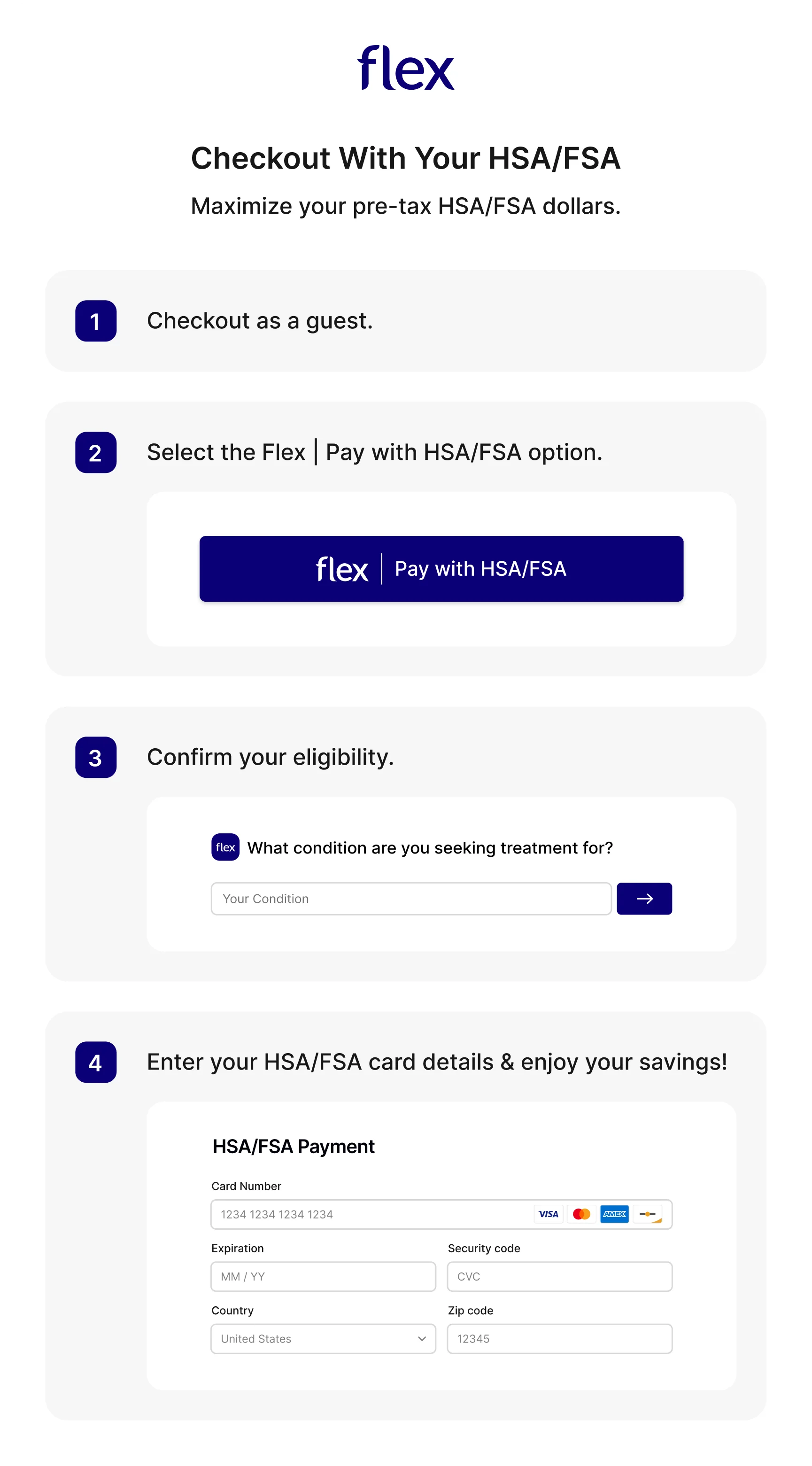 Step-by-step guide: how to use your HSA or FSA card at checkout. 1: check out as a guest. 2: select the Flex pay with HSA/FSA option. 3: confirm your eligibility. 4: enter your HSA/FSA card details.